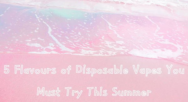 5 Most Recommended Flavours of Disposable Vapes You Must Try This Summer