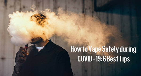 How to Vape Safely during COVID-19: 6 Best Tips